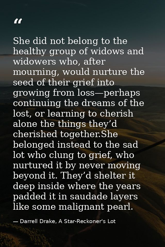 She did not belong to the healthy group of widows and widowers who, after mourning, would nurture the seed of their grie — Darrell Drake, A Star-Reckoner's Lot