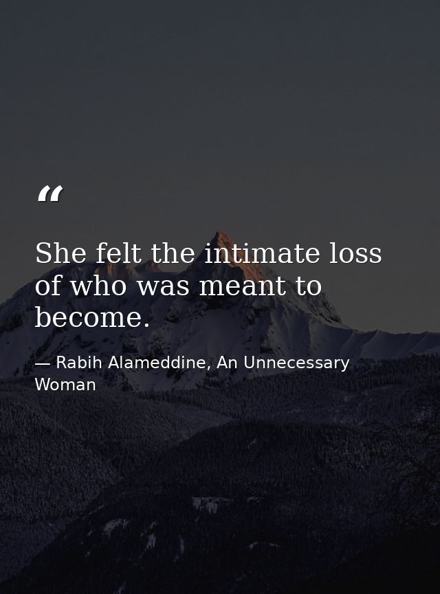 She felt the intimate loss of who was meant to become. — Rabih Alameddine, An Unnecessary Woman