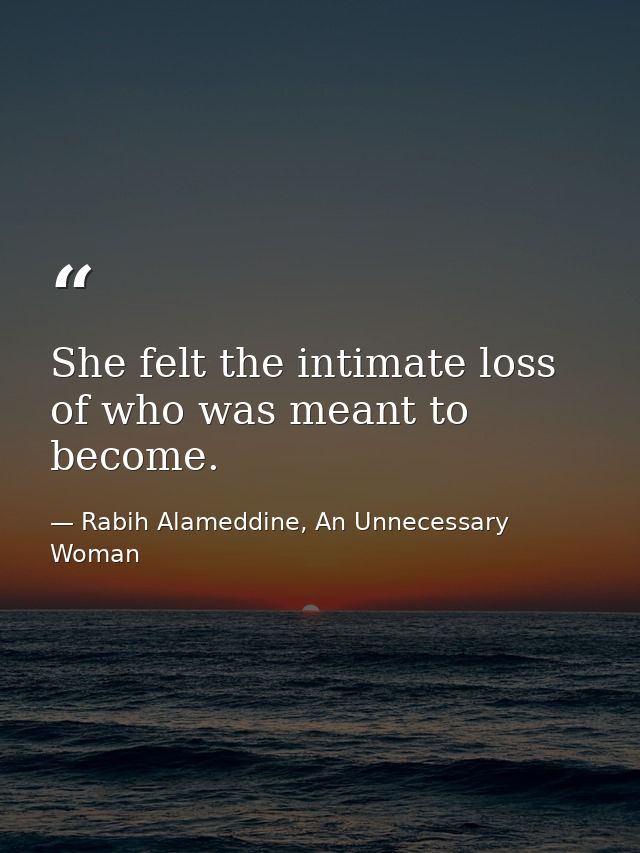 She felt the intimate loss of who was meant to become. — Rabih Alameddine, An Unnecessary Woman
