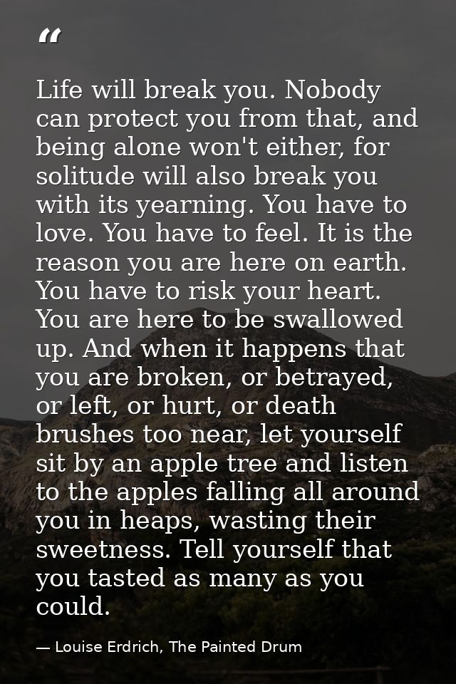 Life will break you. Nobody can protect you from that, and being alone won't either, for solitude will also break you wi — Louise Erdrich, The Painted Drum