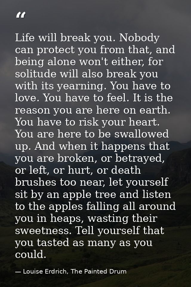 Life will break you. Nobody can protect you from that, and being alone won't either, for solitude will also break you wi — Louise Erdrich, The Painted Drum