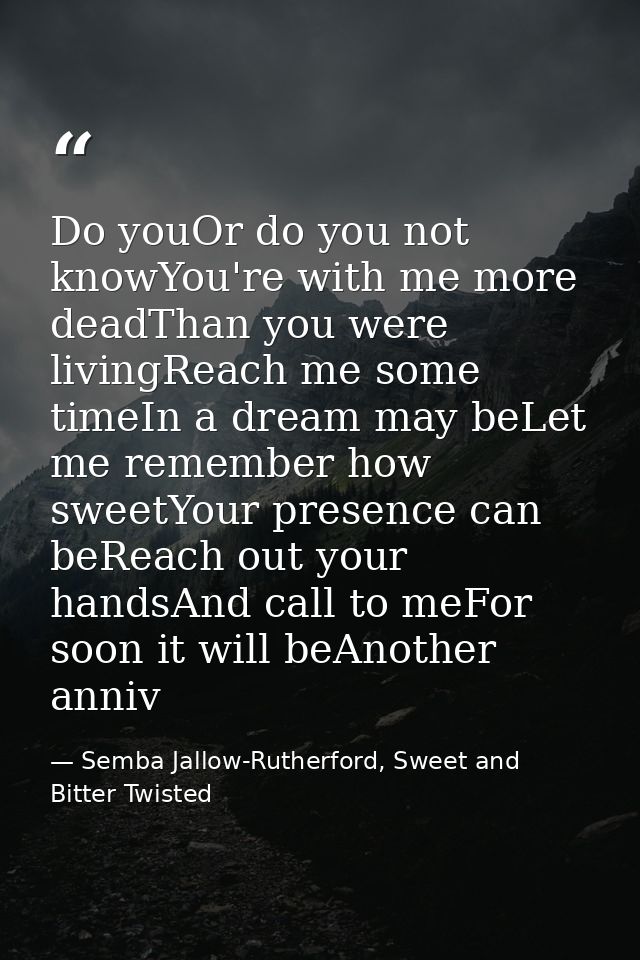 Do youOr do you not knowYou're with me more deadThan you were livingReach me some timeIn a dream may beLet me remember h — Semba Jallow-Rutherford, Sweet and Bitter Twisted