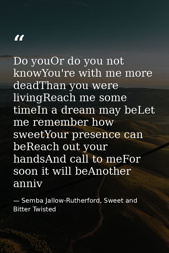 Do youOr do you not knowYou're with me more deadThan you were livingReach me some timeIn a dream may beLet me remember h — Semba Jallow-Rutherford, Sweet and Bitter Twisted