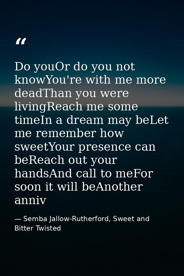 Do youOr do you not knowYou're with me more deadThan you were livingReach me some timeIn a dream may beLet me remember h — Semba Jallow-Rutherford, Sweet and Bitter Twisted