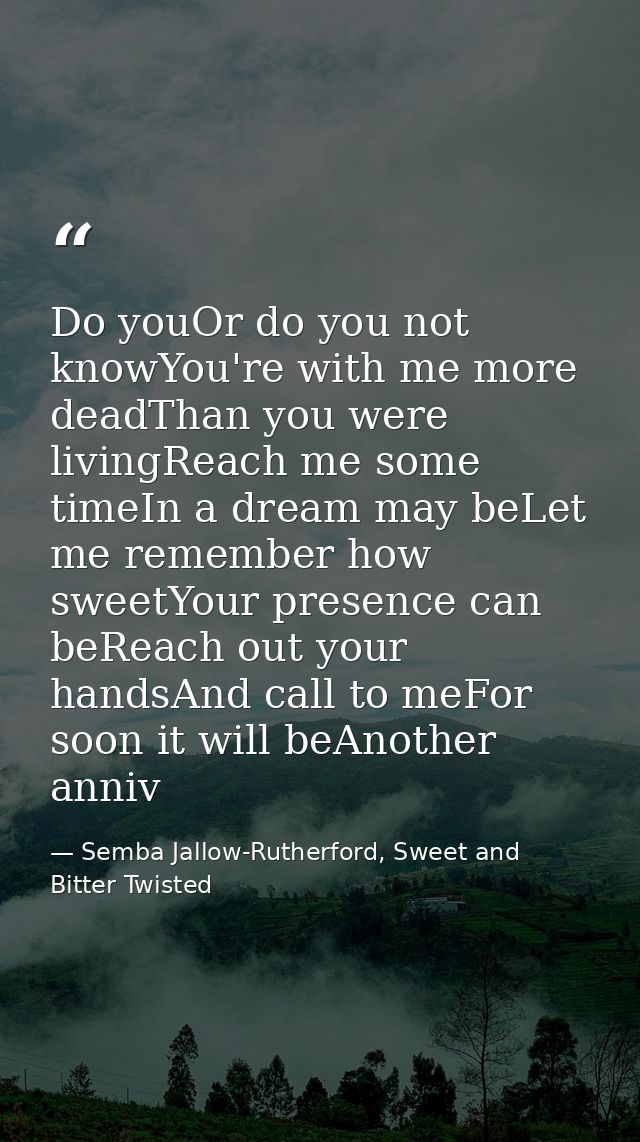 Do youOr do you not knowYou're with me more deadThan you were livingReach me some timeIn a dream may beLet me remember h — Semba Jallow-Rutherford, Sweet and Bitter Twisted