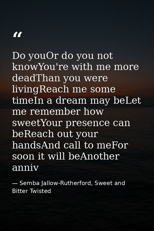 Do youOr do you not knowYou're with me more deadThan you were livingReach me some timeIn a dream may beLet me remember h — Semba Jallow-Rutherford, Sweet and Bitter Twisted