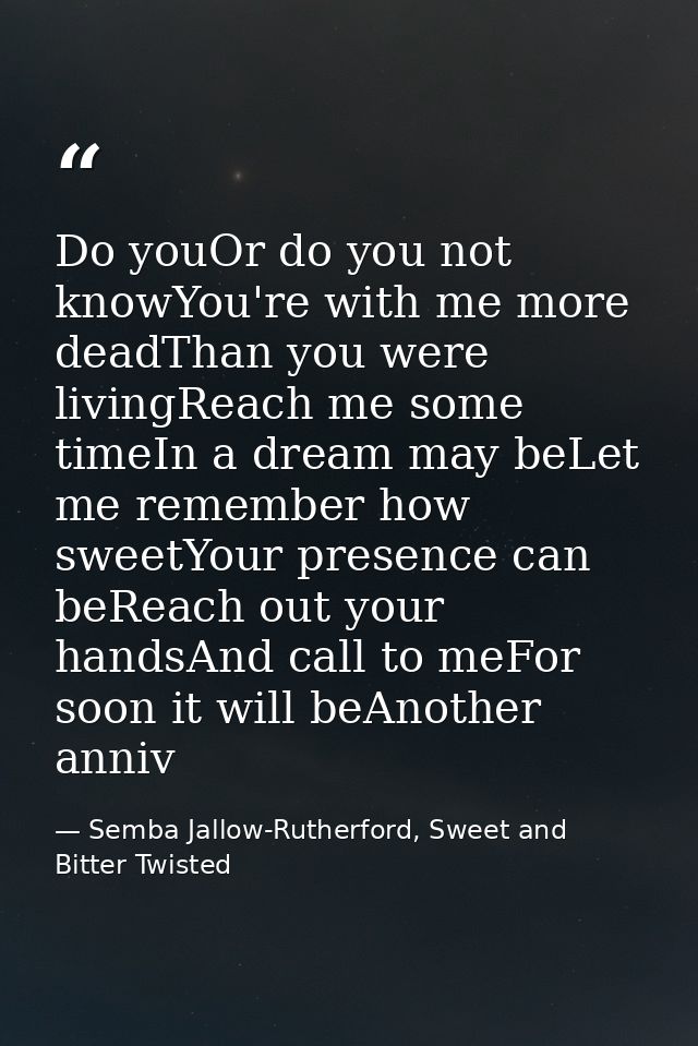 Do youOr do you not knowYou're with me more deadThan you were livingReach me some timeIn a dream may beLet me remember h — Semba Jallow-Rutherford, Sweet and Bitter Twisted