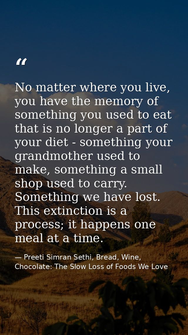 No matter where you live, you have the memory of something you used to eat that is no longer a part of your diet - somet — Preeti Simran Sethi, Bread, Wine, Chocolate: The Slow Loss of Foods We Love