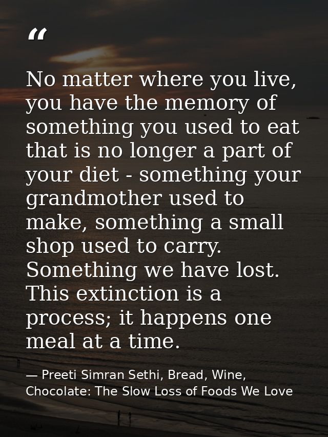 No matter where you live, you have the memory of something you used to eat that is no longer a part of your diet - somet — Preeti Simran Sethi, Bread, Wine, Chocolate: The Slow Loss of Foods We Love