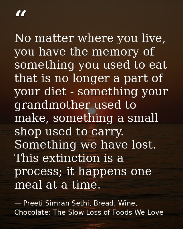 No matter where you live, you have the memory of something you used to eat that is no longer a part of your diet - somet — Preeti Simran Sethi, Bread, Wine, Chocolate: The Slow Loss of Foods We Love