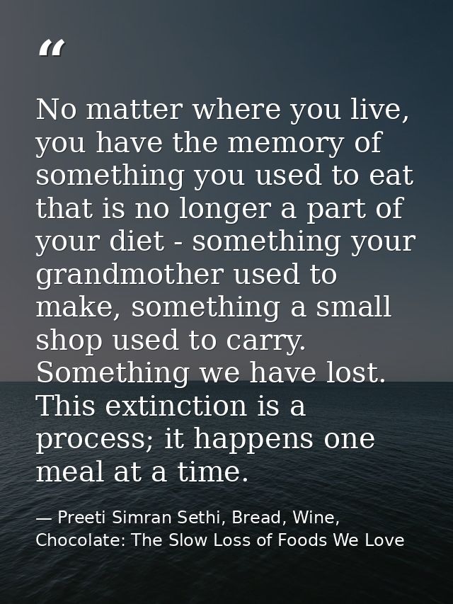 No matter where you live, you have the memory of something you used to eat that is no longer a part of your diet - somet — Preeti Simran Sethi, Bread, Wine, Chocolate: The Slow Loss of Foods We Love