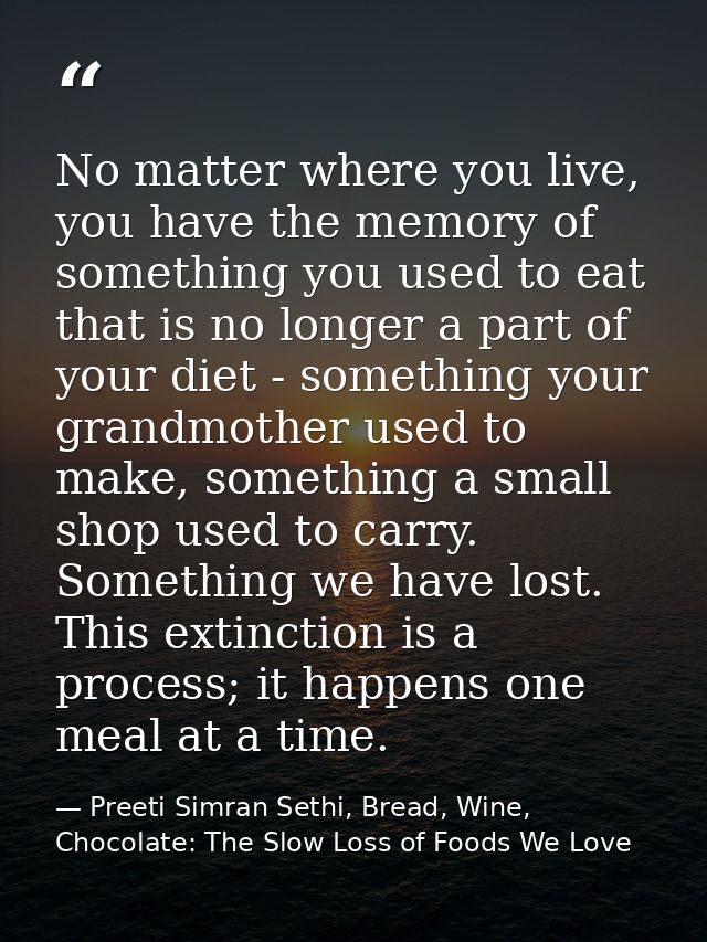 No matter where you live, you have the memory of something you used to eat that is no longer a part of your diet - somet — Preeti Simran Sethi, Bread, Wine, Chocolate: The Slow Loss of Foods We Love
