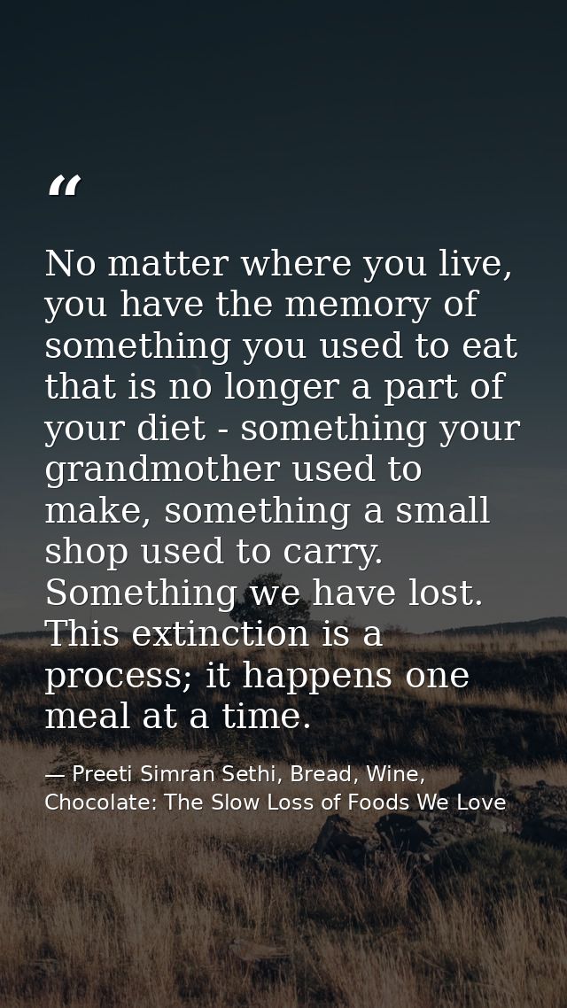 No matter where you live, you have the memory of something you used to eat that is no longer a part of your diet - somet — Preeti Simran Sethi, Bread, Wine, Chocolate: The Slow Loss of Foods We Love