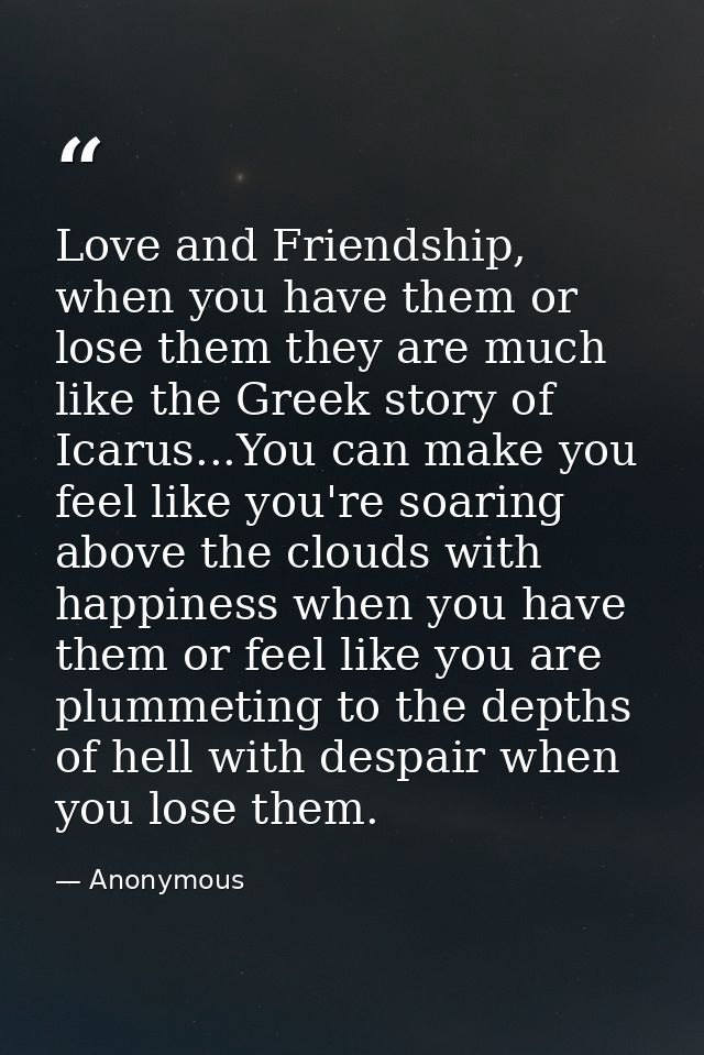 Love and Friendship, when you have them or lose them they are much like the Greek story of Icarus...You can make you fee — Anonymous