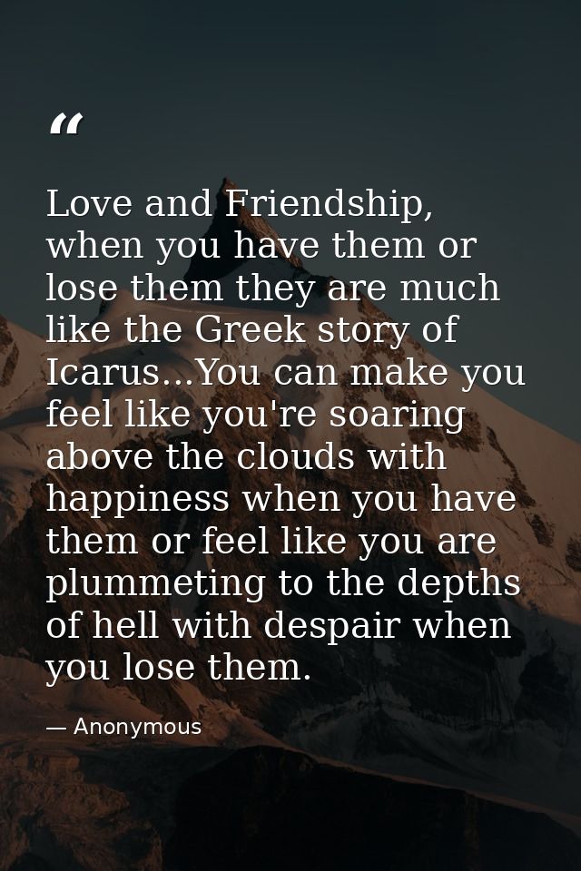 Love and Friendship, when you have them or lose them they are much like the Greek story of Icarus...You can make you fee — Anonymous