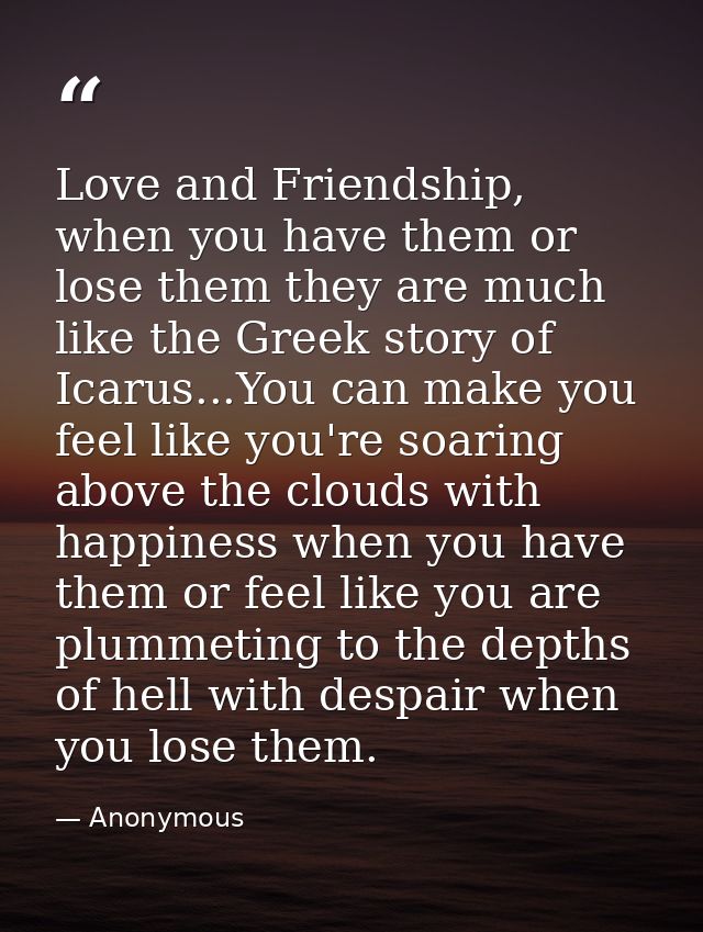 Love and Friendship, when you have them or lose them they are much like the Greek story of Icarus...You can make you fee — Anonymous