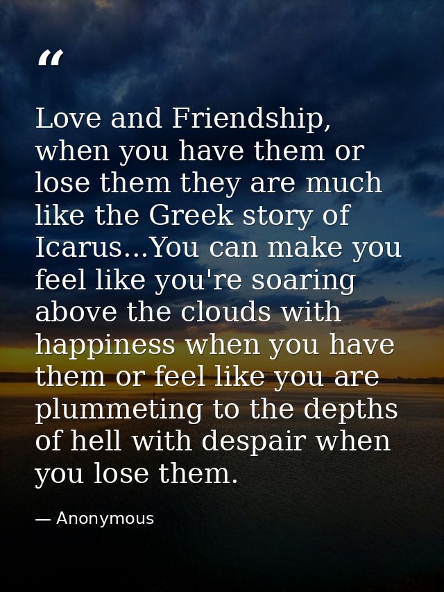 Love and Friendship, when you have them or lose them they are much like the Greek story of Icarus...You can make you fee — Anonymous
