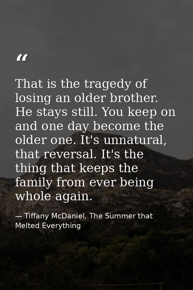 That is the tragedy of losing an older brother. He stays still. You keep on and one day become the older one. It's unnat — Tiffany McDaniel, The Summer that Melted Everything