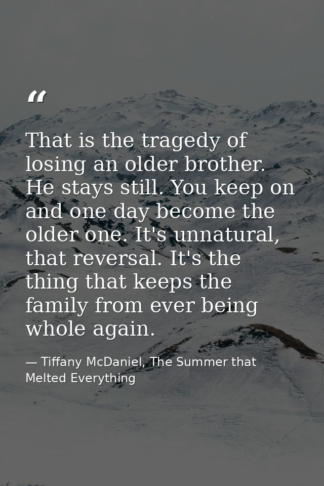 That is the tragedy of losing an older brother. He stays still. You keep on and one day become the older one. It's unnat — Tiffany McDaniel, The Summer that Melted Everything
