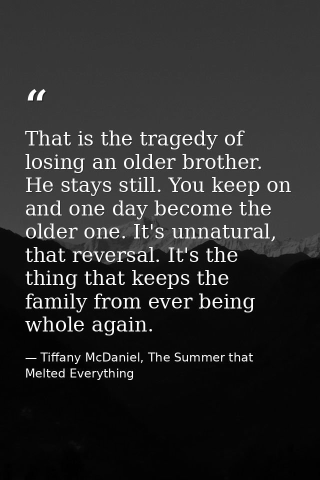 That is the tragedy of losing an older brother. He stays still. You keep on and one day become the older one. It's unnat — Tiffany McDaniel, The Summer that Melted Everything