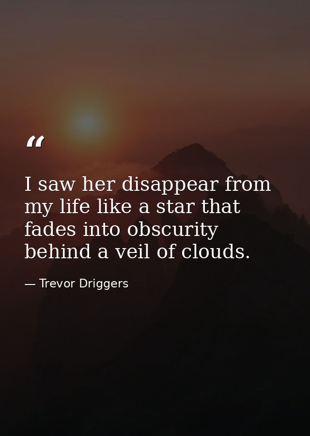 I saw her disappear from my life like a star that fades into obscurity behind a veil of clouds. — Trevor Driggers