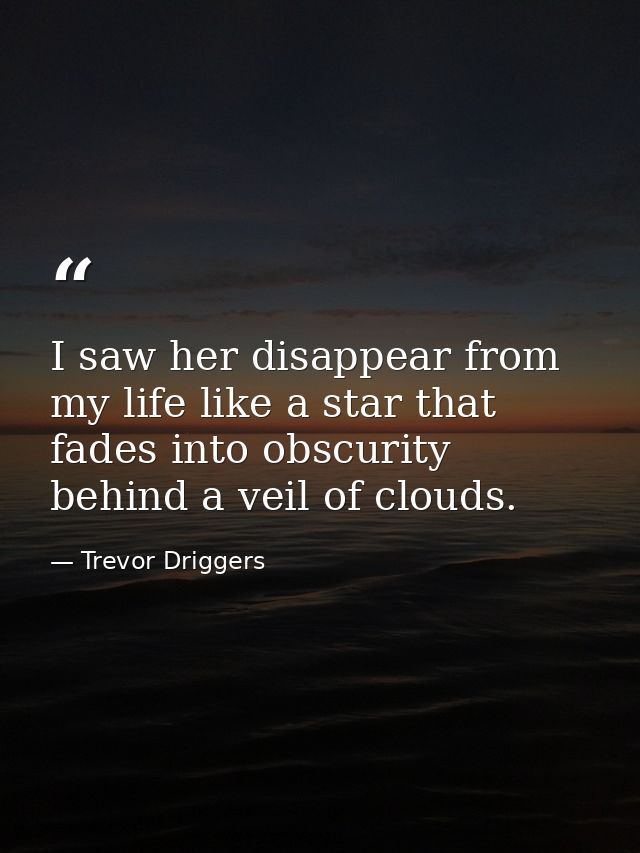I saw her disappear from my life like a star that fades into obscurity behind a veil of clouds. — Trevor Driggers