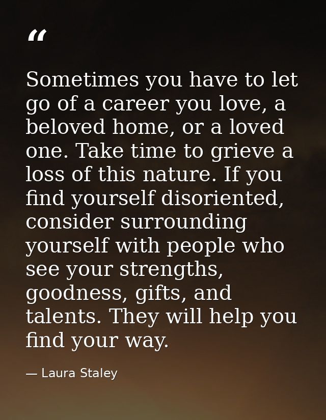 Sometimes you have to let go of a career you love, a beloved home, or a loved one. Take time to grieve a loss of this na — Laura Staley