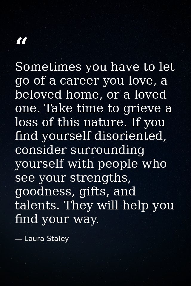 Sometimes you have to let go of a career you love, a beloved home, or a loved one. Take time to grieve a loss of this na — Laura Staley