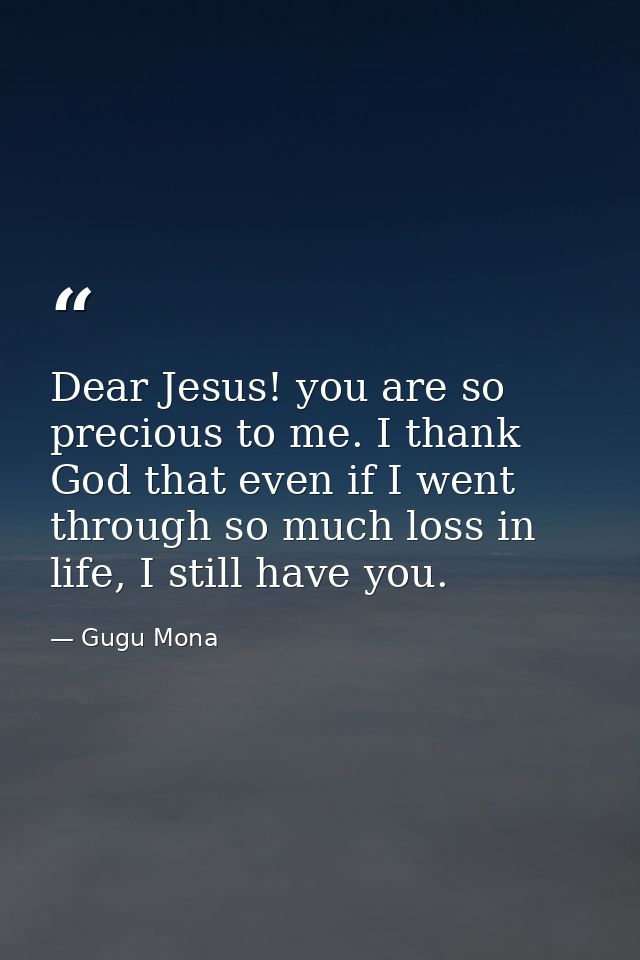Dear Jesus! you are so precious to me. I thank God that even if I went through so much loss in life, I still have you. — Gugu Mona