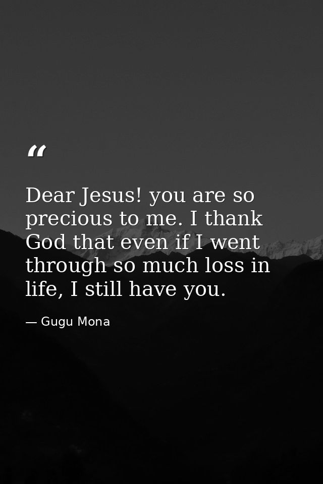 Dear Jesus! you are so precious to me. I thank God that even if I went through so much loss in life, I still have you. — Gugu Mona