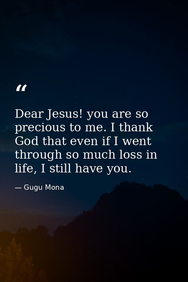 Dear Jesus! you are so precious to me. I thank God that even if I went through so much loss in life, I still have you. — Gugu Mona
