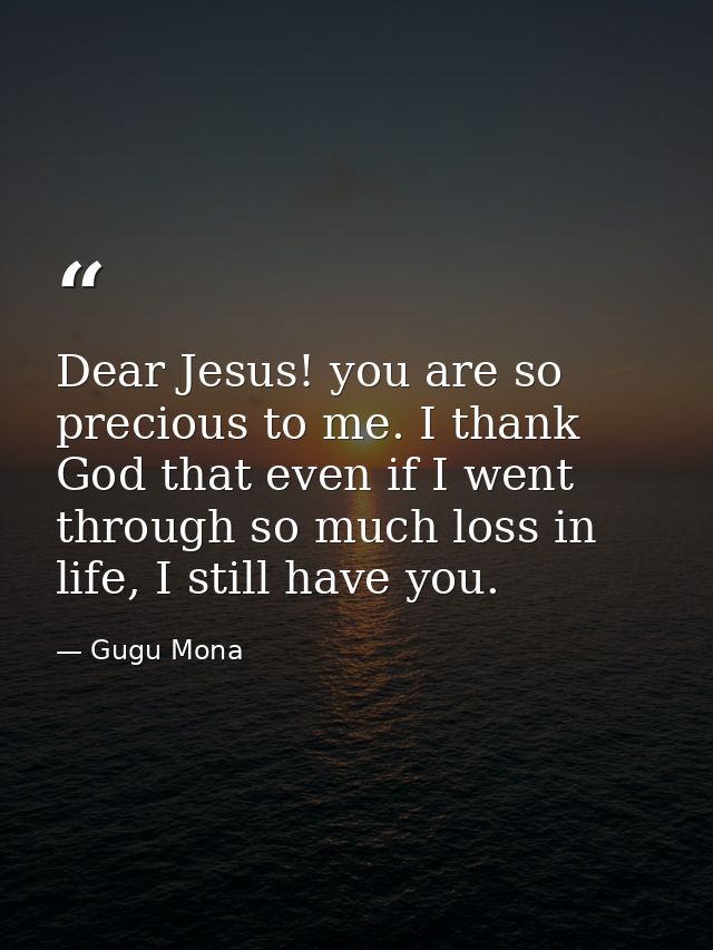 Dear Jesus! you are so precious to me. I thank God that even if I went through so much loss in life, I still have you. — Gugu Mona