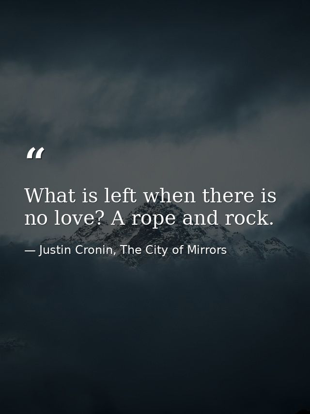 What is left when there is no love? A rope and rock. — Justin Cronin, The City of Mirrors