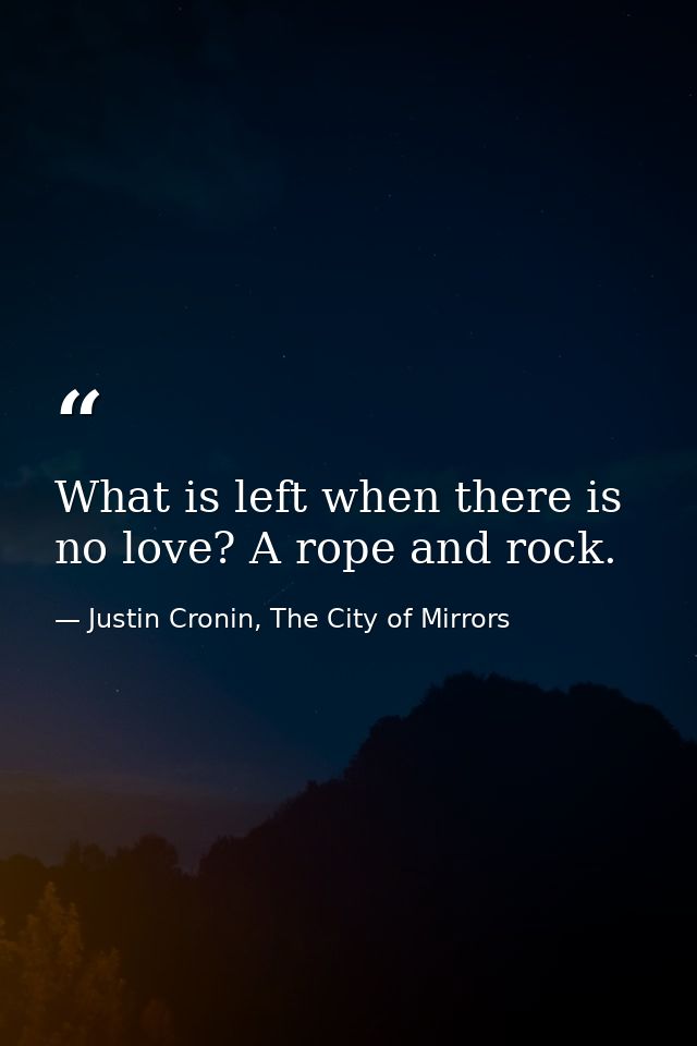 What is left when there is no love? A rope and rock. — Justin Cronin, The City of Mirrors
