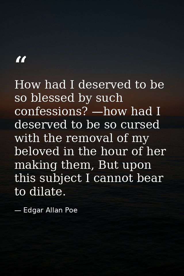 How had I deserved to be so blessed by such confessions? —how had I deserved to be so cursed with the removal of my belo — Edgar Allan Poe