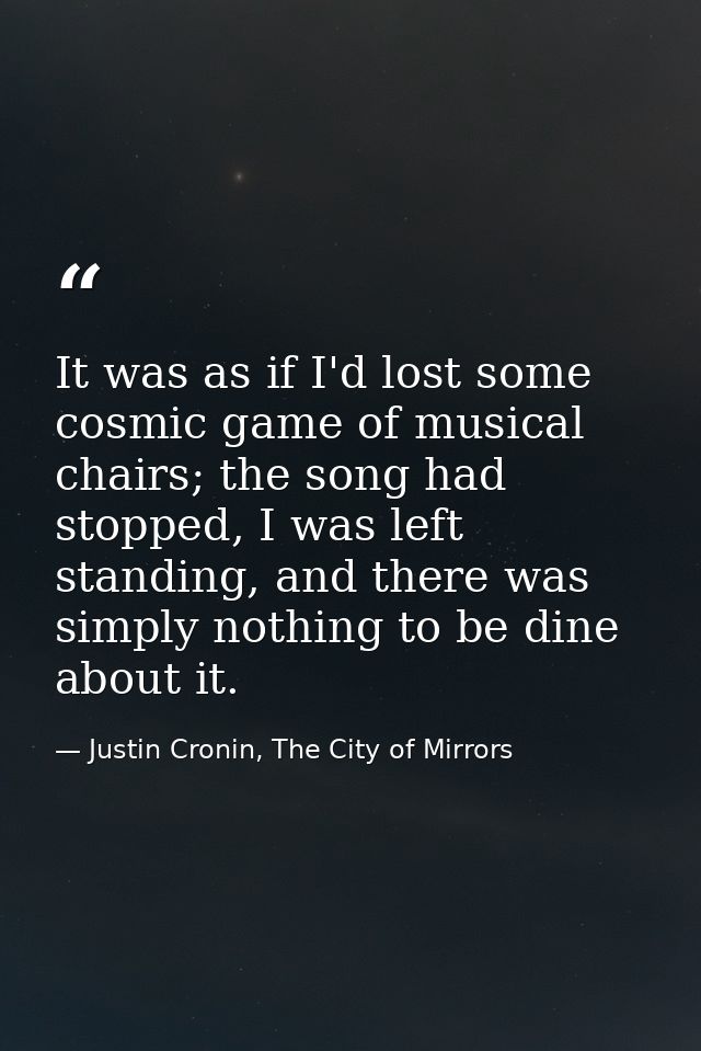It was as if I'd lost some cosmic game of musical chairs; the song had stopped, I was left standing, and there was simpl — Justin Cronin, The City of Mirrors