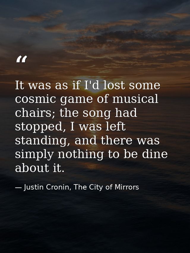 It was as if I'd lost some cosmic game of musical chairs; the song had stopped, I was left standing, and there was simpl — Justin Cronin, The City of Mirrors