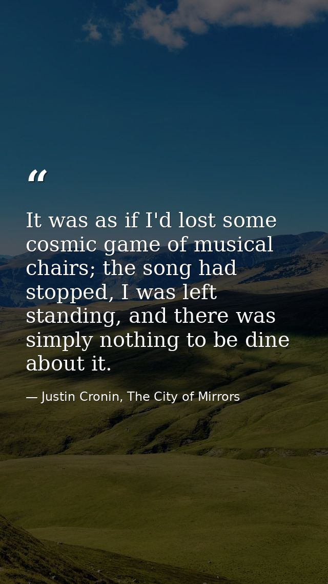 It was as if I'd lost some cosmic game of musical chairs; the song had stopped, I was left standing, and there was simpl — Justin Cronin, The City of Mirrors