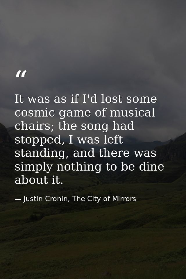 It was as if I'd lost some cosmic game of musical chairs; the song had stopped, I was left standing, and there was simpl — Justin Cronin, The City of Mirrors