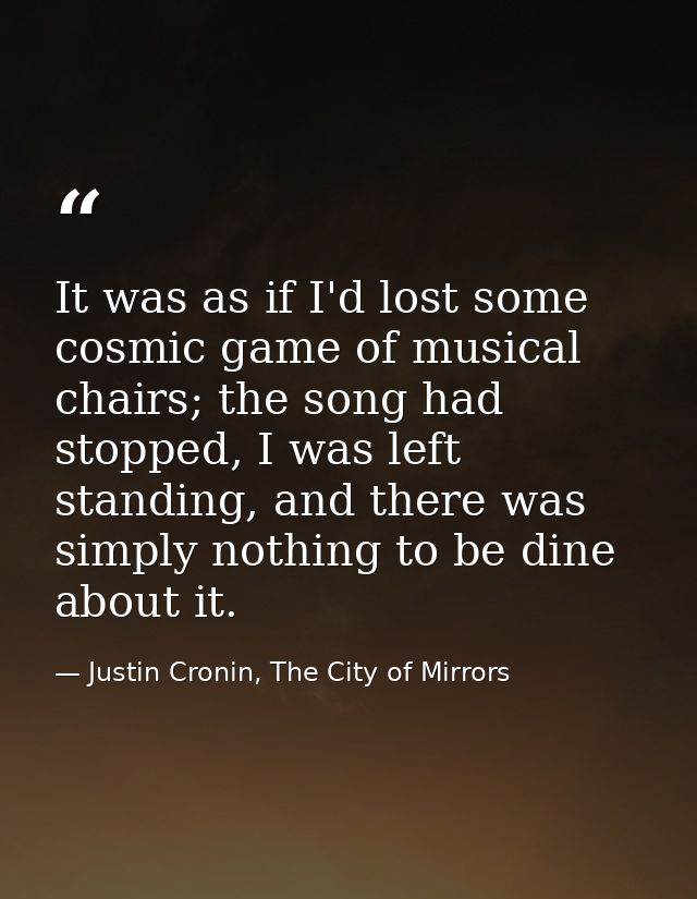 It was as if I'd lost some cosmic game of musical chairs; the song had stopped, I was left standing, and there was simpl — Justin Cronin, The City of Mirrors