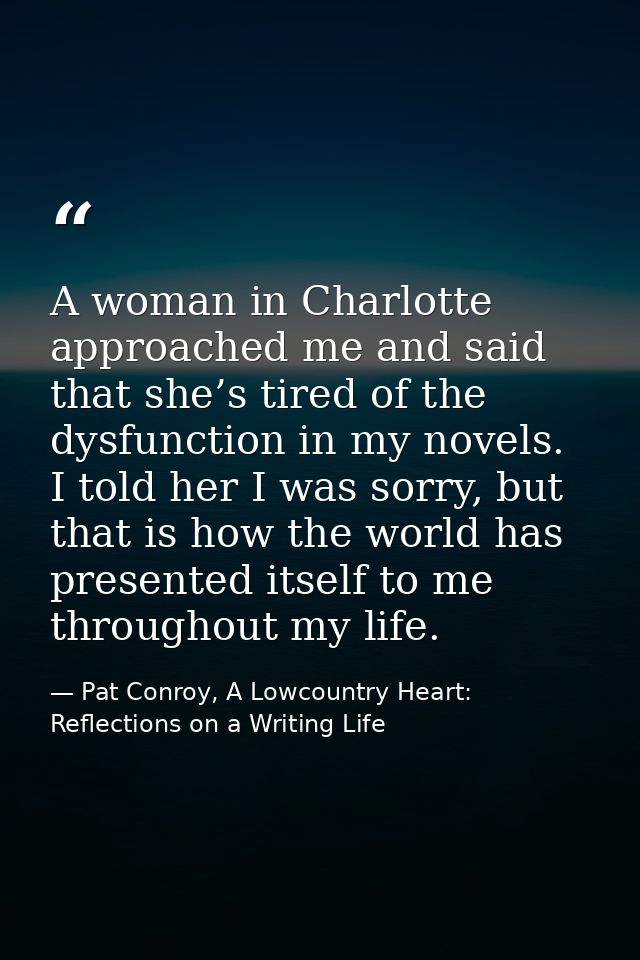 A woman in Charlotte approached me and said that she’s tired of the dysfunction in my novels. I told her I was sorry, bu — Pat Conroy, A Lowcountry Heart: Reflections on a Writing Life