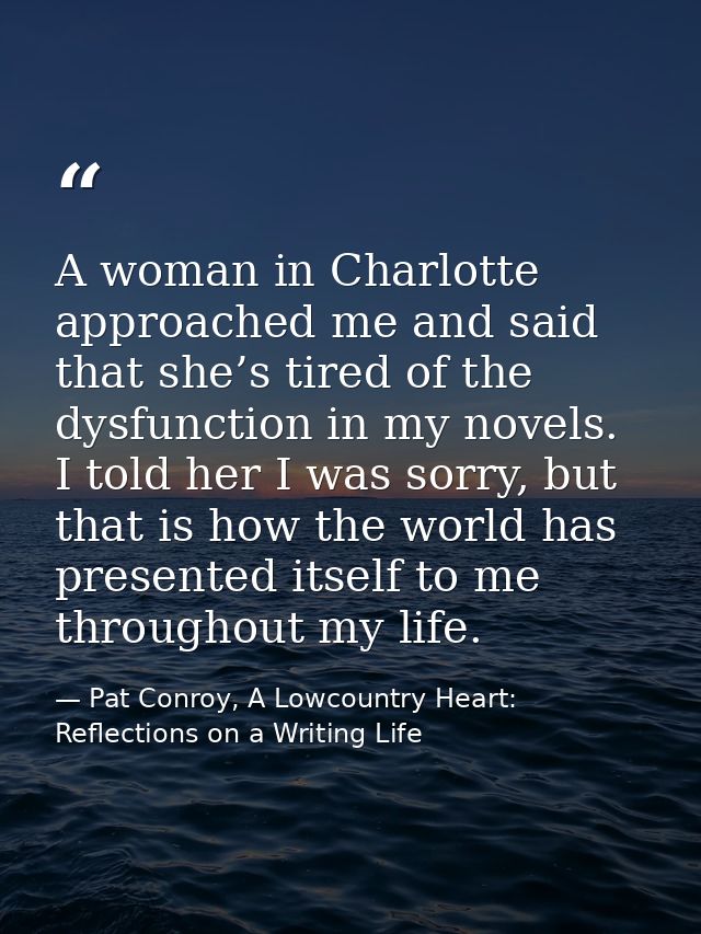 A woman in Charlotte approached me and said that she’s tired of the dysfunction in my novels. I told her I was sorry, bu — Pat Conroy, A Lowcountry Heart: Reflections on a Writing Life