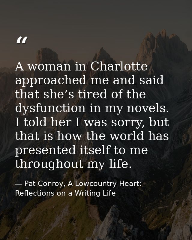 A woman in Charlotte approached me and said that she’s tired of the dysfunction in my novels. I told her I was sorry, bu — Pat Conroy, A Lowcountry Heart: Reflections on a Writing Life
