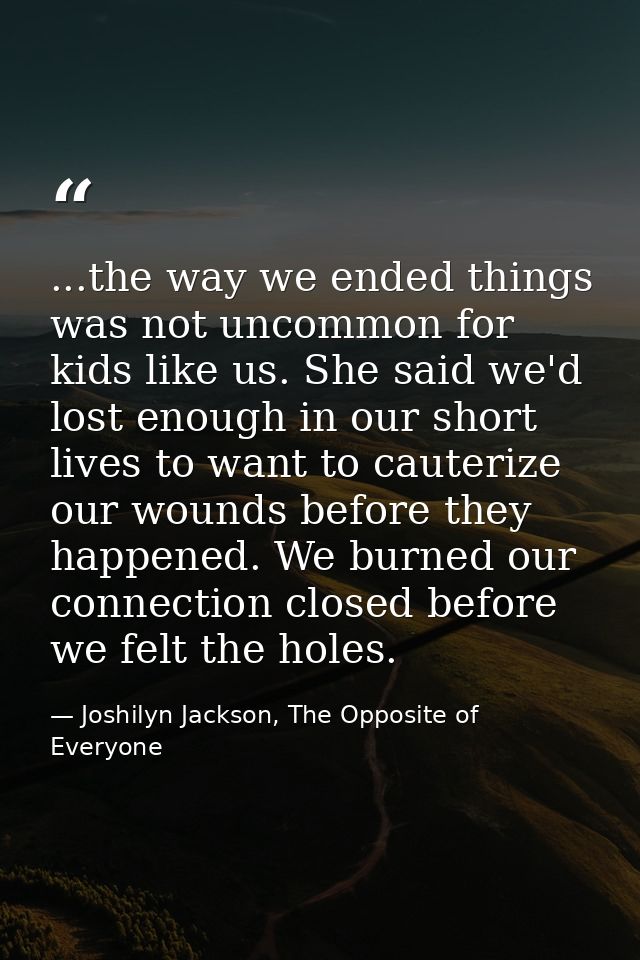 ...the way we ended things was not uncommon for kids like us. She said we'd lost enough in our short lives to want to ca — Joshilyn Jackson, The Opposite of Everyone
