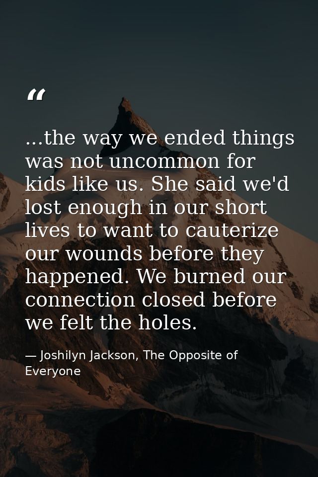 ...the way we ended things was not uncommon for kids like us. She said we'd lost enough in our short lives to want to ca — Joshilyn Jackson, The Opposite of Everyone