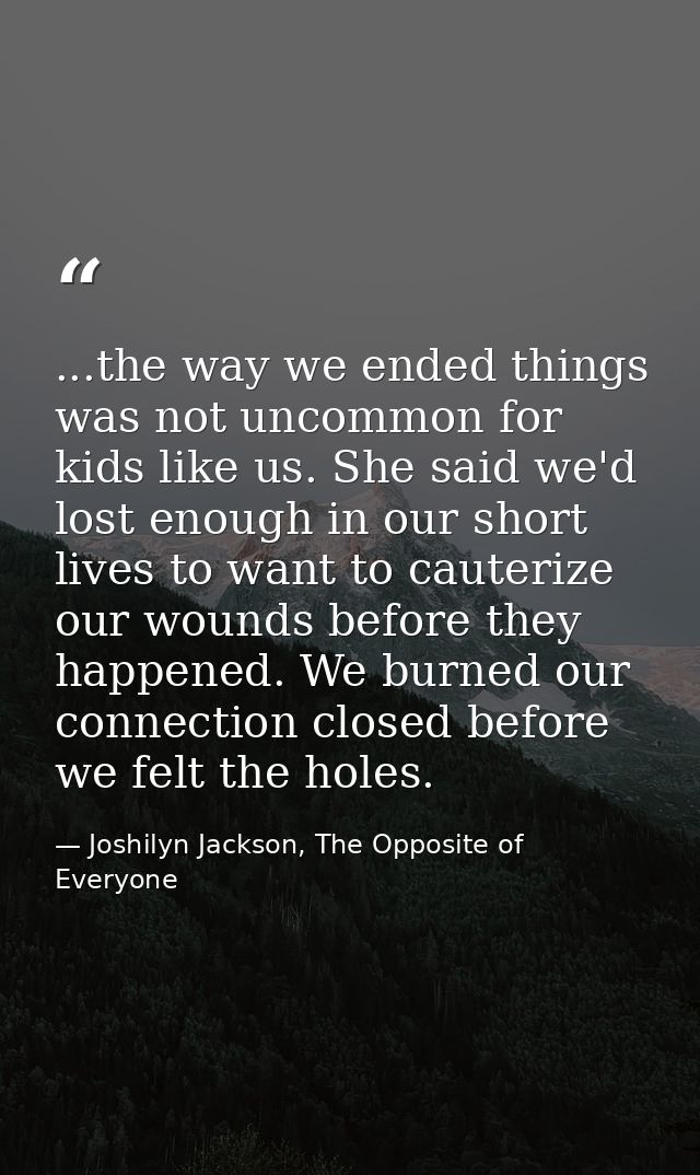 ...the way we ended things was not uncommon for kids like us. She said we'd lost enough in our short lives to want to ca — Joshilyn Jackson, The Opposite of Everyone