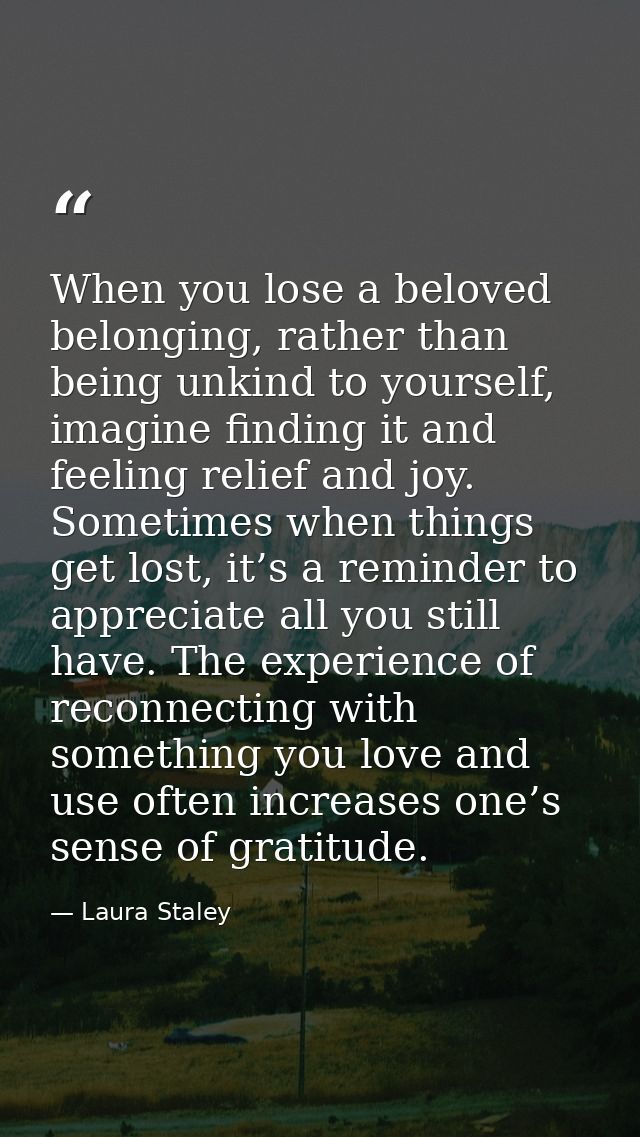 When you lose a beloved belonging, rather than being unkind to yourself, imagine finding it and feeling relief and joy.  — Laura Staley