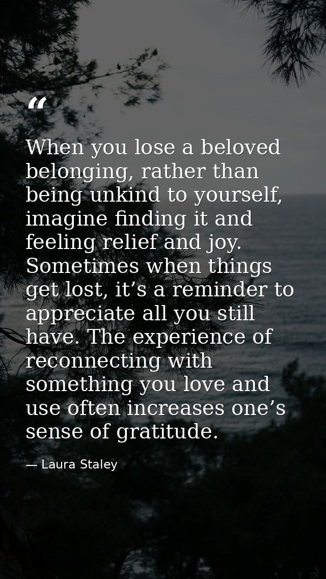 When you lose a beloved belonging, rather than being unkind to yourself, imagine finding it and feeling relief and joy.  — Laura Staley