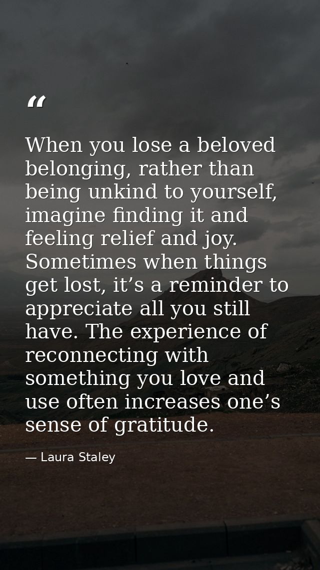 When you lose a beloved belonging, rather than being unkind to yourself, imagine finding it and feeling relief and joy.  — Laura Staley