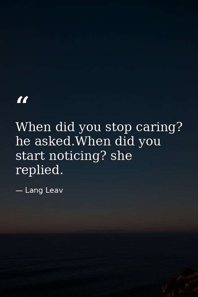 When did you stop caring? he asked.When did you start noticing? she replied. — Lang Leav